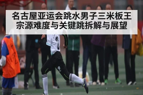 名古屋亚运会跳水男子三米板王宗源难度与关键跳拆解与展望