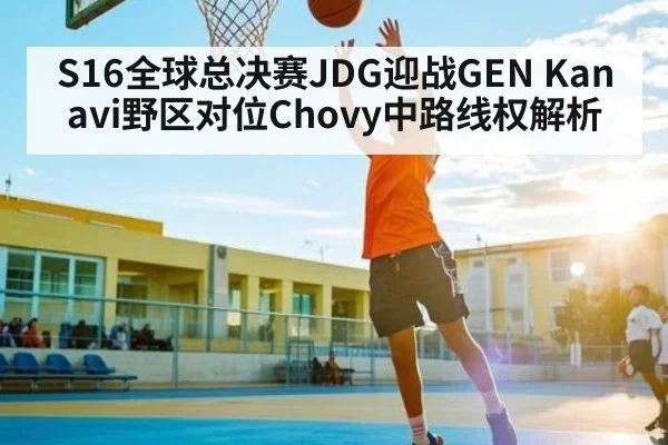 S16全球总决赛JDG迎战GEN Kanavi野区对位Chovy中路线权解析