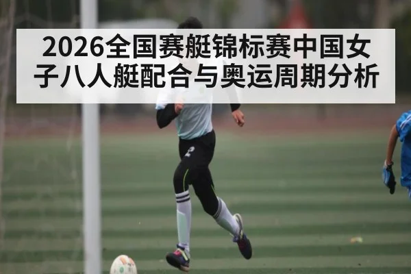 2026全国赛艇锦标赛中国女子八人艇配合与奥运周期分析