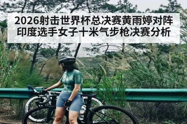2026射击世界杯总决赛黄雨婷对阵印度选手女子十米气步枪决赛分析
