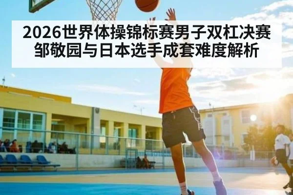 2026世界体操锦标赛男子双杠决赛邹敬园与日本选手成套难度解析