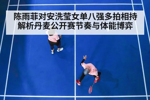 陈雨菲对安洗莹女单八强多拍相持解析丹麦公开赛节奏与体能博弈